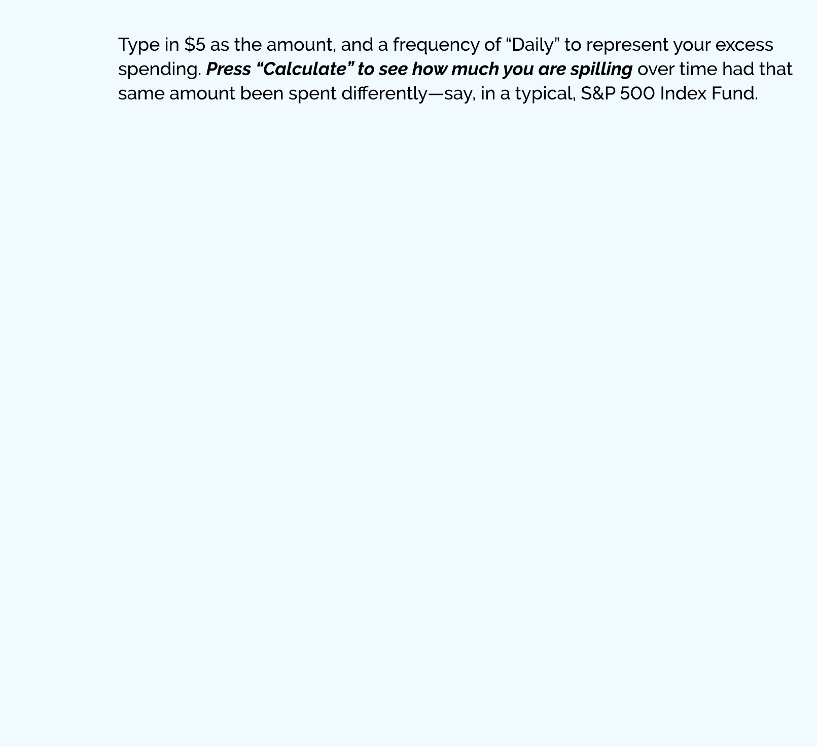  Type in $5 as the amount, and a frequency of “Daily” to represent your excess spending. Press “Calculate” to see how...