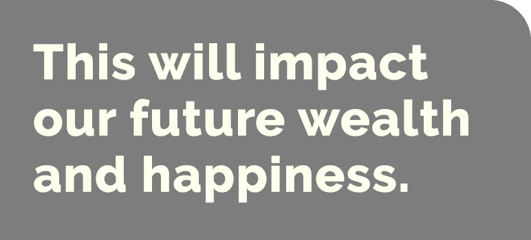 This will impact our future wealth and happiness.