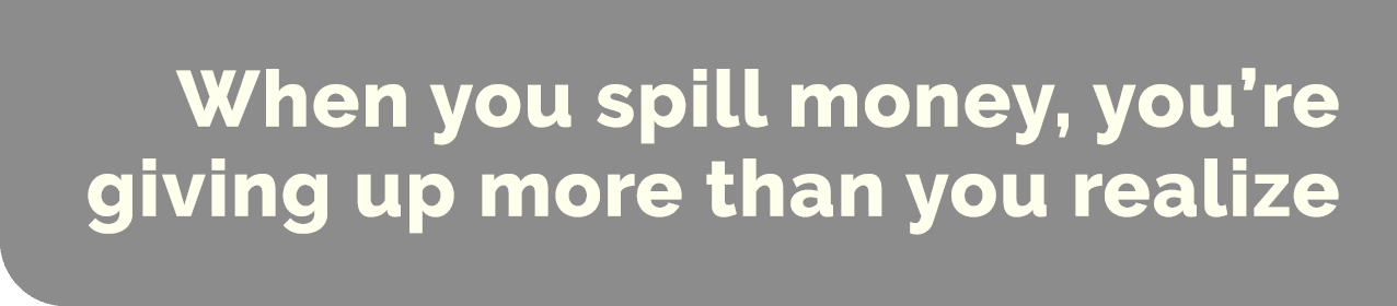 When you spill money, you’re giving up more than you realize